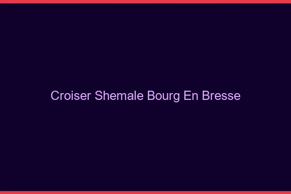 Croiser shemale Bourg-en-Bresse