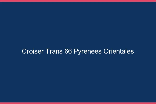 Croiser trans 66 pyrénées-orientales