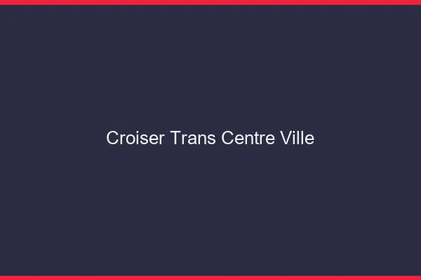 Croiser trans centre-ville
