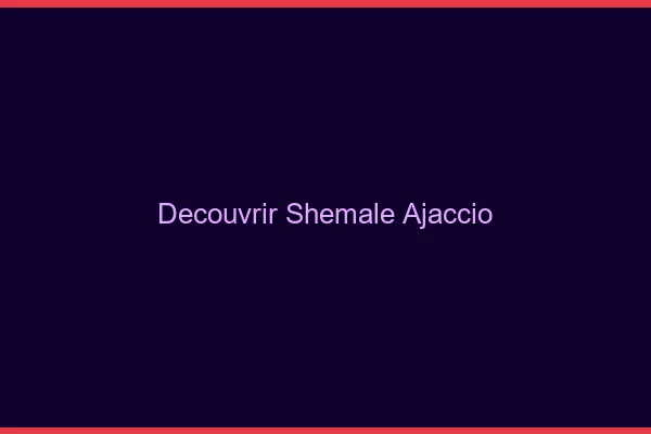 Découvrir shemale Ajaccio