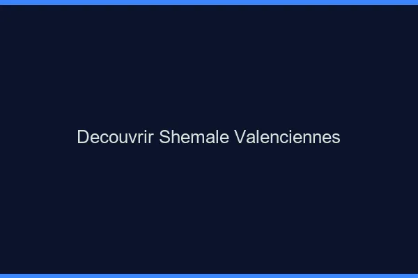 Découvrir shemale Valenciennes