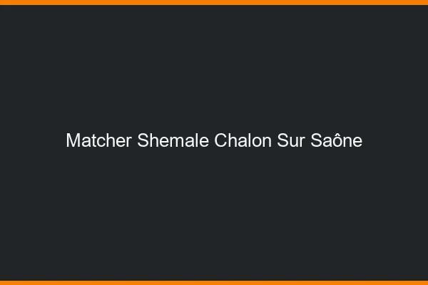 Matcher shemale Chalon-sur-Saône
