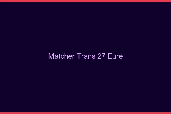 Matcher trans 27 eure