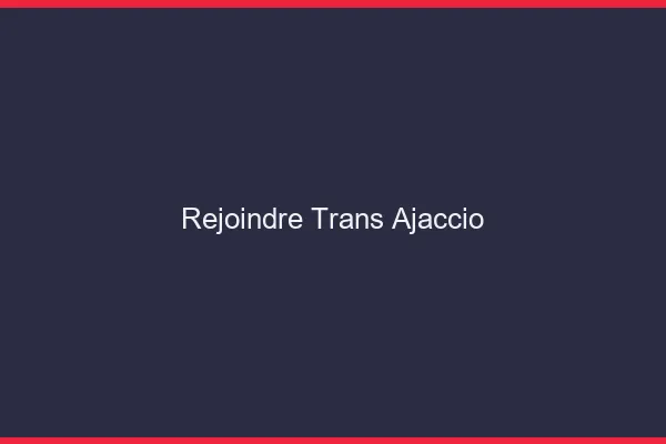 Rejoindre trans Ajaccio