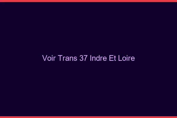 Voir trans 37 indre-et-loire