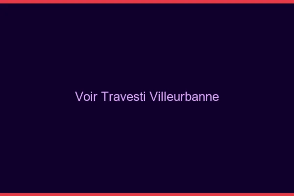 Voir travesti Villeurbanne